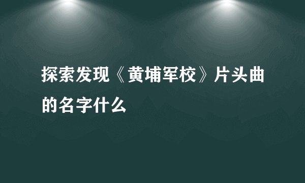 探索发现《黄埔军校》片头曲的名字什么