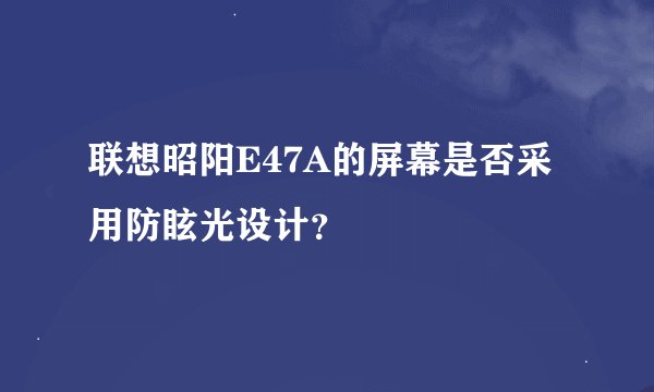 联想昭阳E47A的屏幕是否采用防眩光设计？