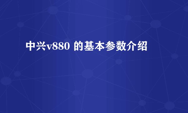 中兴v880 的基本参数介绍