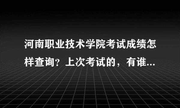 河南职业技术学院考试成绩怎样查询？上次考试的，有谁知道啊！！~~