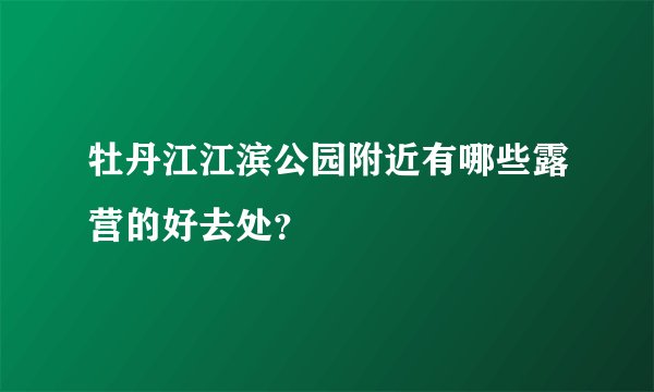 牡丹江江滨公园附近有哪些露营的好去处？