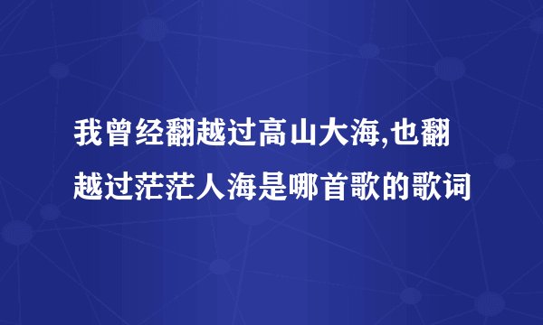 我曾经翻越过高山大海,也翻越过茫茫人海是哪首歌的歌词