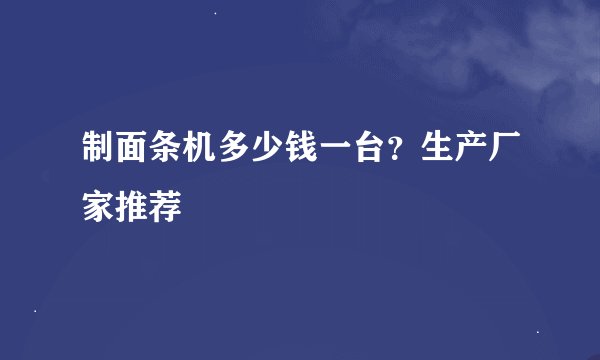 制面条机多少钱一台？生产厂家推荐