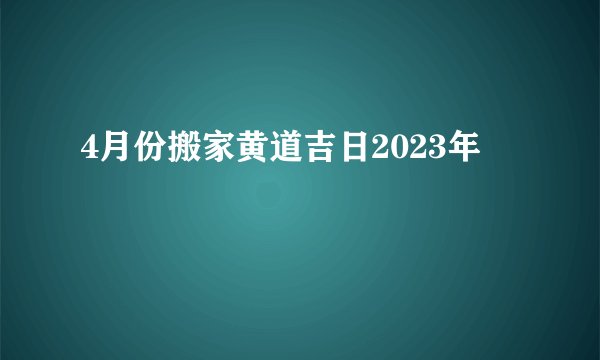 4月份搬家黄道吉日2023年