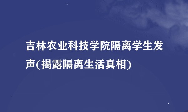 吉林农业科技学院隔离学生发声(揭露隔离生活真相)