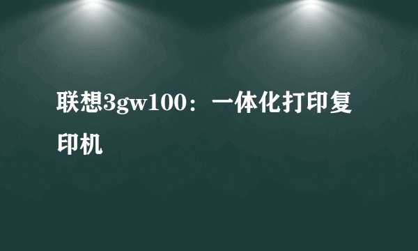 联想3gw100：一体化打印复印机