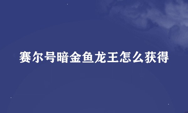 赛尔号暗金鱼龙王怎么获得