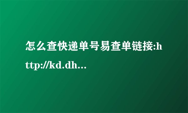 怎么查快递单号易查单链接:http://kd.dh.cx/7