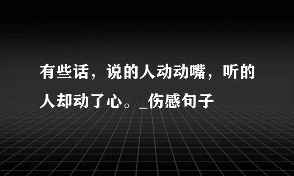有些话，说的人动动嘴，听的人却动了心。_伤感句子
