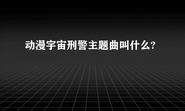 动漫宇宙刑警主题曲叫什么?