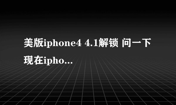 美版iphone4 4.1解锁 问一下现在iphone 4 4.1 版本的可以解锁了么 基带是02.10.04