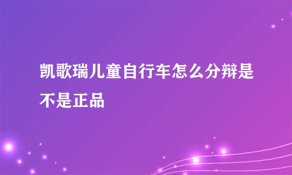 凯歌瑞儿童自行车怎么分辩是不是正品