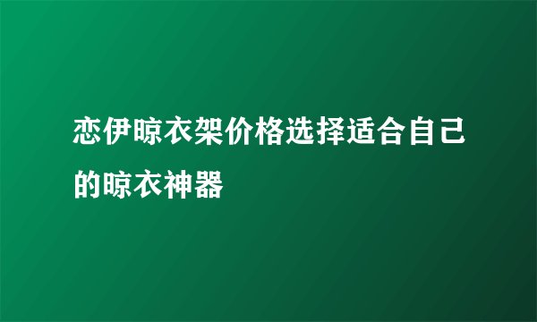 恋伊晾衣架价格选择适合自己的晾衣神器