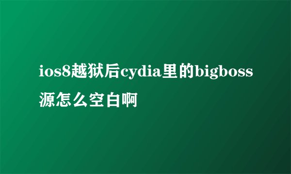 ios8越狱后cydia里的bigboss源怎么空白啊