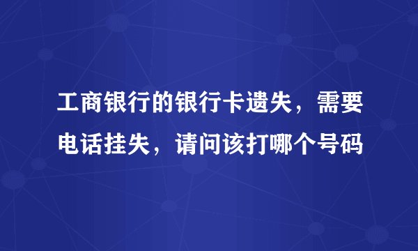 工商银行的银行卡遗失，需要电话挂失，请问该打哪个号码