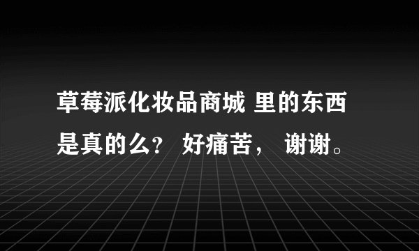 草莓派化妆品商城 里的东西是真的么？ 好痛苦， 谢谢。