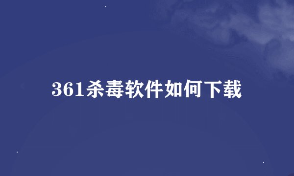 361杀毒软件如何下载