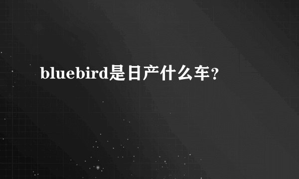 bluebird是日产什么车？