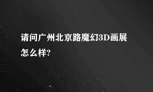 请问广州北京路魔幻3D画展怎么样?