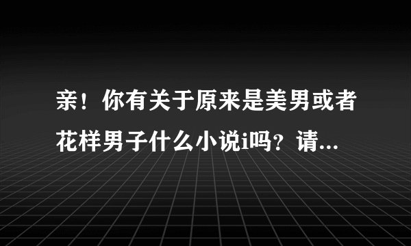 亲！你有关于原来是美男或者花样男子什么小说i吗？请把名字告诉我