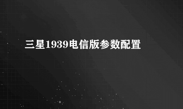 三星1939电信版参数配置