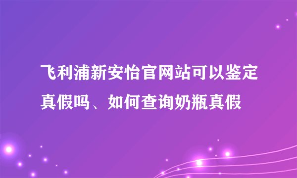 飞利浦新安怡官网站可以鉴定真假吗、如何查询奶瓶真假