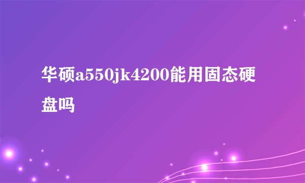 华硕a550jk4200能用固态硬盘吗