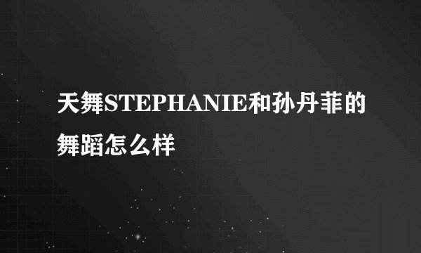 天舞STEPHANIE和孙丹菲的舞蹈怎么样