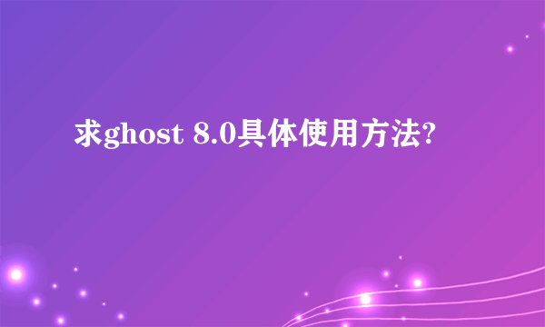 求ghost 8.0具体使用方法?