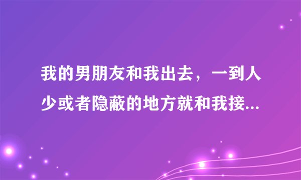 我的男朋友和我出去，一到人少或者隐蔽的地方就和我接吻，总是找机会和我接吻，这是不是很色呀？