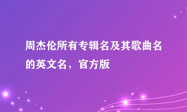 周杰伦所有专辑名及其歌曲名的英文名，官方版
