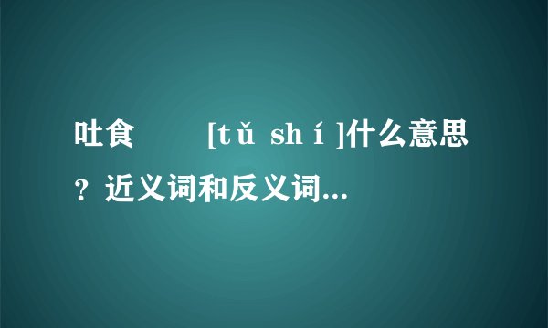 吐食   [tǔ shí]什么意思？近义词和反义词是什么？英文翻译是什么？