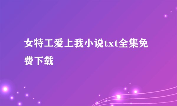 女特工爱上我小说txt全集免费下载
