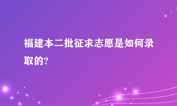 福建本二批征求志愿是如何录取的?