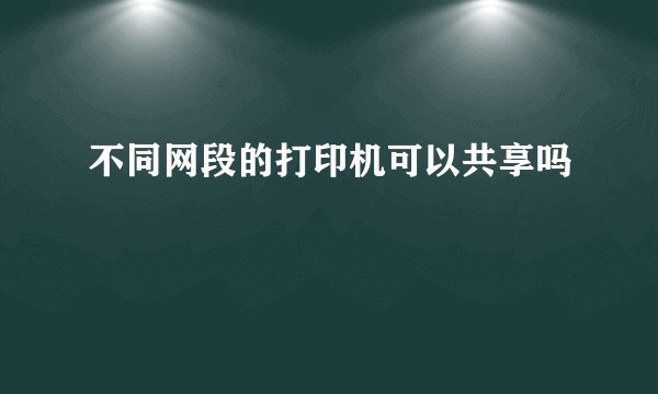 不同网段的打印机可以共享吗