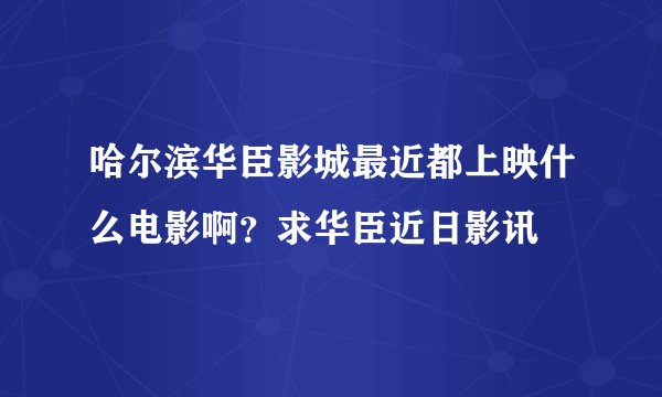 哈尔滨华臣影城最近都上映什么电影啊？求华臣近日影讯