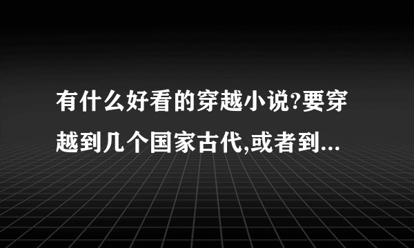 有什么好看的穿越小说?要穿越到几个国家古代,或者到其他国家的古代的