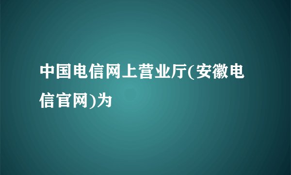 中国电信网上营业厅(安徽电信官网)为