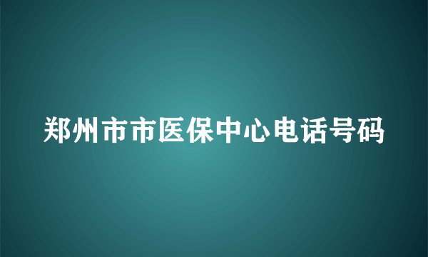 郑州市市医保中心电话号码