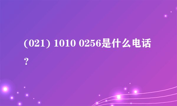 (021) 1010 0256是什么电话？