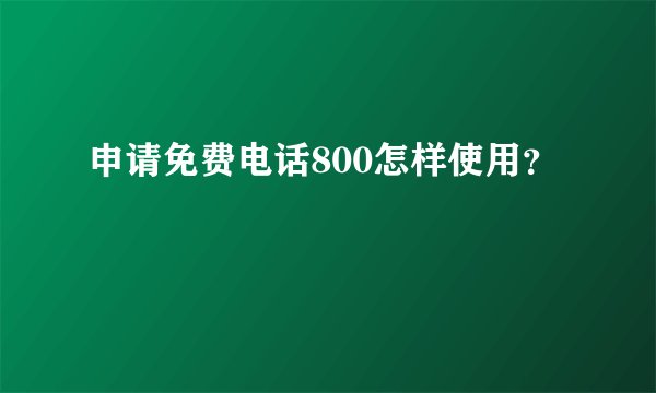 申请免费电话800怎样使用？