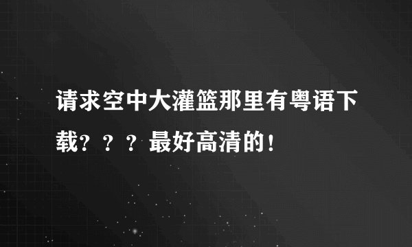 请求空中大灌篮那里有粤语下载？？？最好高清的！