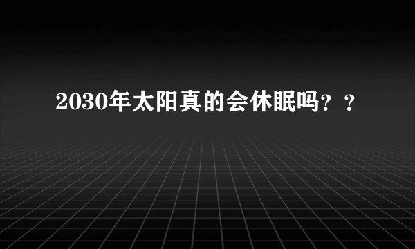 2030年太阳真的会休眠吗？？
