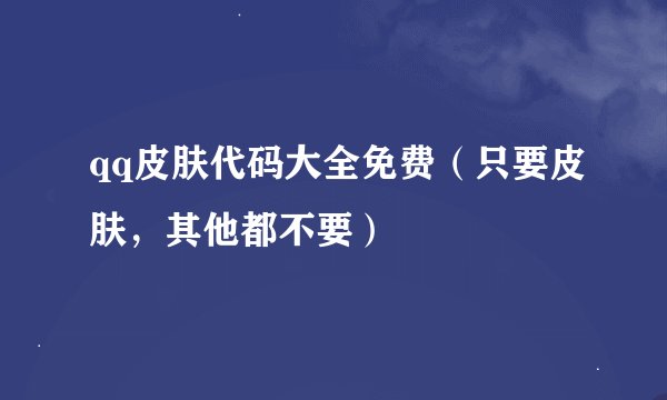 qq皮肤代码大全免费（只要皮肤，其他都不要）