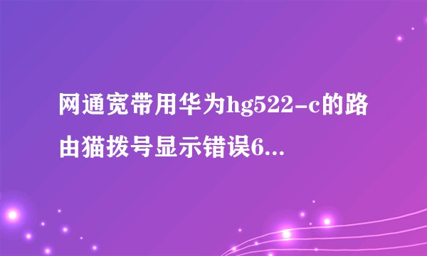 网通宽带用华为hg522-c的路由猫拨号显示错误651连接不上网？