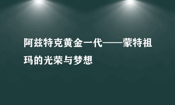 阿兹特克黄金一代——蒙特祖玛的光荣与梦想