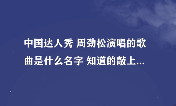 中国达人秀 周劲松演唱的歌曲是什么名字 知道的敲上来 或者有完整版的也OK