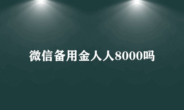 微信备用金人人8000吗