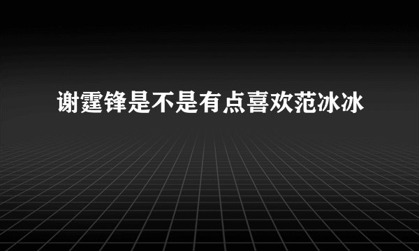 谢霆锋是不是有点喜欢范冰冰
