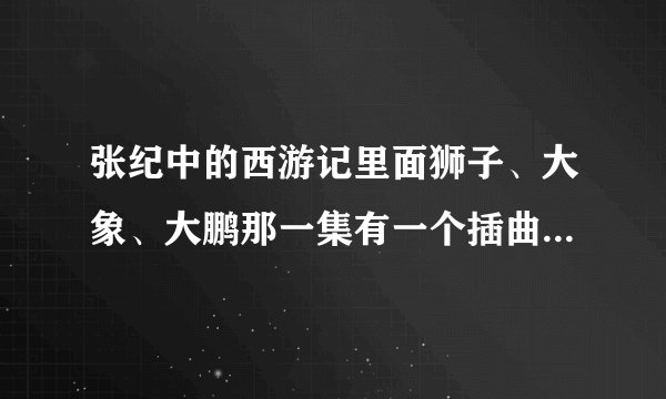 张纪中的西游记里面狮子、大象、大鹏那一集有一个插曲是什么歌？（歌词：断我手足情）...